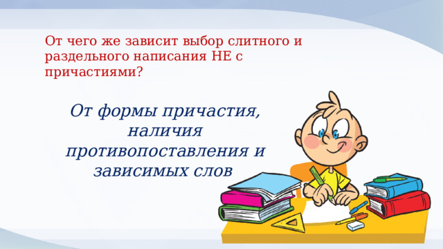 От чего же зависит выбор слитного и раздельного написания НЕ с причастиями?  От формы причастия, наличия противопоставления и зависимых слов 