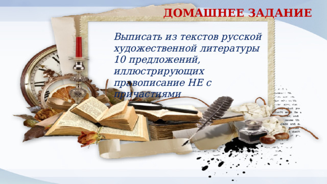 ДОМАШНЕЕ ЗАДАНИЕ Выписать из текстов русской художественной литературы 10 предложений, иллюстрирующих правописание НЕ с причастиями 