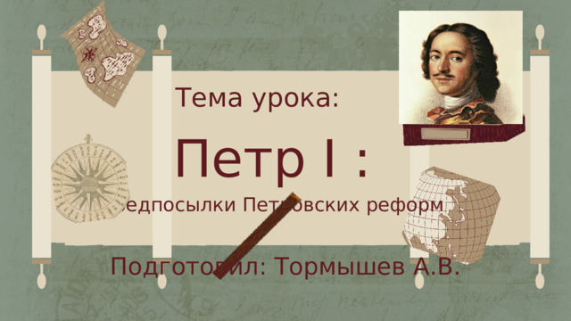 Тема урока: Петр I : Предпосылки Петровских реформ Подготовил: Тормышев А.В. 