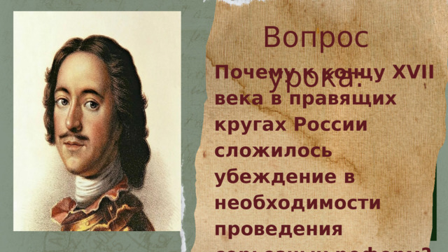 Вопрос урока: Почему к концу XVII века в правящих кругах России сложилось убеждение в необходимости проведения серьезных реформ? 