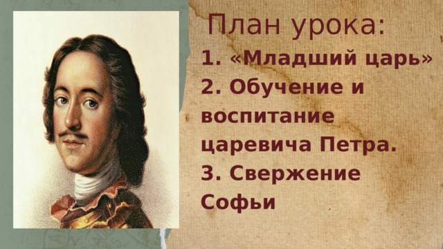 План урока: 1. «Младший царь» 2. Обучение и воспитание царевича Петра. 3. Свержение Софьи 