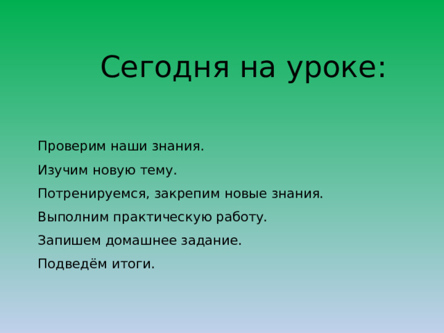  Сегодня на уроке:  Проверим наши знания.  Изучим новую тему.  Потренируемся, закрепим новые знания.  Выполним практическую работу.  Запишем домашнее задание.  Подведём итоги.   