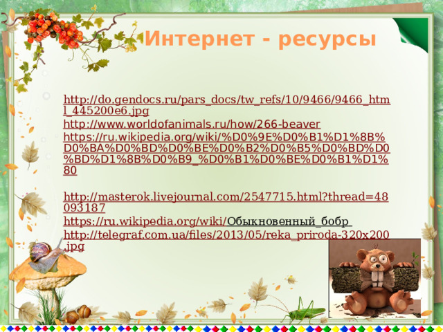 Интернет - ресурсы http://do.gendocs.ru/pars_docs/tw_refs/10/9466/9466_html_445200e6.jpg http://www.worldofanimals.ru/how/266-beaver https://ru.wikipedia.org/wiki/%D0%9E%D0%B1%D1%8B%D0%BA%D0%BD%D0%BE%D0%B2%D0%B5%D0%BD%D0%BD%D1%8B%D0%B9_%D0%B1%D0%BE%D0%B1%D1%80  http://masterok.livejournal.com/2547715.html?thread=48093187 https://ru.wikipedia.org/wiki/ Обыкновенный_бобр  http://telegraf.com.ua/files/2013/05/reka_priroda-320x200.jpg 