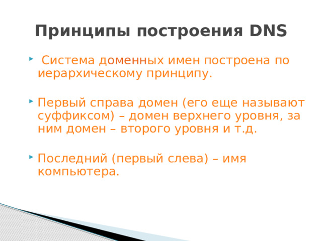 Принципы построения DNS  Система д оменн ых имен построена по иерархическому принципу. Первый справа домен (его еще называют суффиксом) – домен верхнего уровня, за ним домен – второго уровня и т.д. Последний (первый слева) – имя компьютера. 