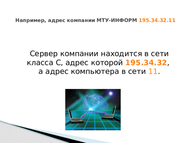   Например, адрес компании МТУ-ИНФОРМ 195.34.32.11    Сервер компании находится в сети класса С, адрес которой 195.34.32 ,  а адрес компьютера в сети 11 . 