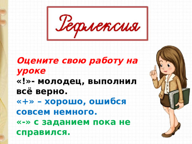 Оцените свою работу на уроке «!»- молодец, выполнил всё верно. «+» – хорошо, ошибся совсем немного. «-» с заданием пока не справился. 