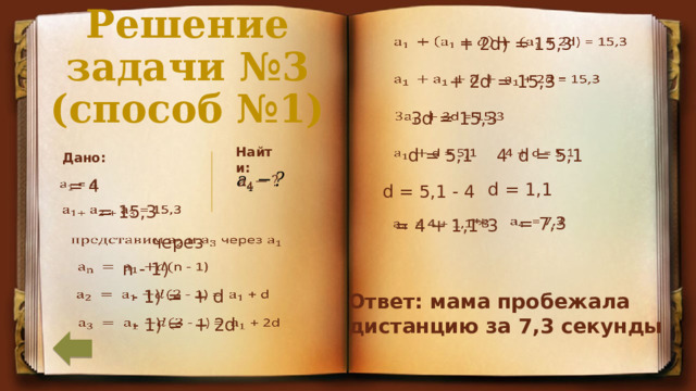 Решение задачи №3 (способ №1)  + 2d) = 15,3      + 2d = 15,3    3d = 15,3 Найти:   4 d = 5,1    d = 5,1 Дано:    = 4   d = 1,1 d = 5,1 - 4  = 15,3    = 7,3    = 4 + 1,1*3      через n - 1)      - 1) = + d Ответ: мама пробежала дистанцию за 7,3 секунды    - 1) = + 2d 