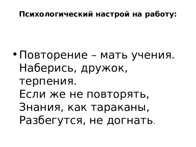 Психологический настрой на работу:   Повторение – мать учения.   Наберись, дружок, терпения.   Если же не повторять,   Знания, как тараканы,   Разбегутся, не догнать . 