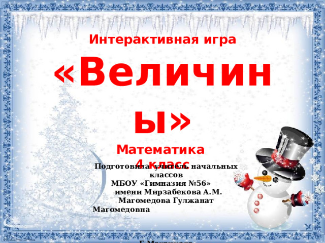 Интерактивная игра «Величины» Математика 4 класс Подготовила учитель начальных классов МБОУ «Гимназия №56»  имени Мирзабекова А.М. Магомедова Гулжанат Магомедовна   Г.Махачкала                      