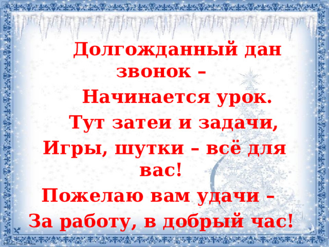  Долгожданный дан звонок –  Начинается урок.  Тут затеи и задачи, Игры, шутки – всё для вас! Пожелаю вам удачи – За работу, в добрый час! 
