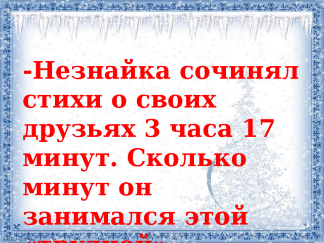 -Незнайка сочинял стихи о своих друзьях 3 часа 17 минут. Сколько минут он занимался этой «трудной» работой?  