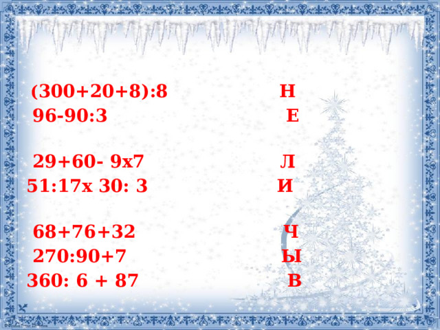  ( 300+20+8):8 Н  96-90:3 Е  29+60- 9х7 Л 51:17х 30: 3 И  68+76+32 Ч  270:90+7 Ы 360: 6 + 87 В 