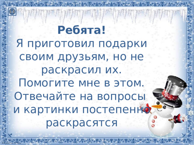 Ребята!  Я приготовил подарки своим друзьям, но не раскрасил их. Помогите мне в этом. Отвечайте на вопросы  и картинки постепенно раскрасятся 