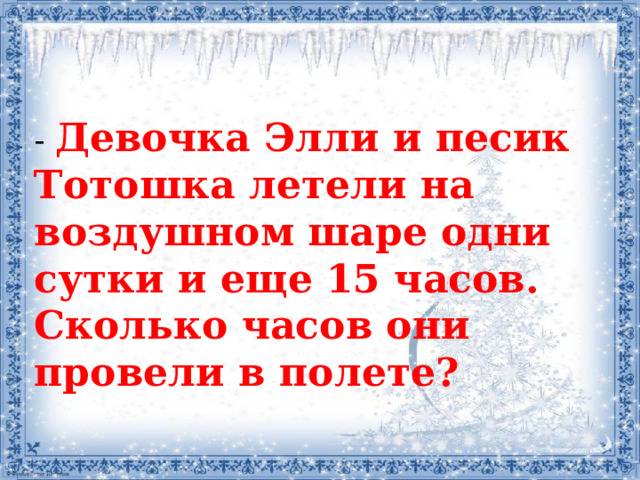 - Девочка Элли и песик Тотошка летели на воздушном шаре одни сутки и еще 15 часов. Сколько часов они провели в полете?  