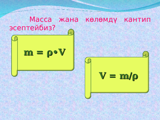 Масса жана көлөмдү кантип эсептейбиз? m = ρ •V V = m/ ρ 