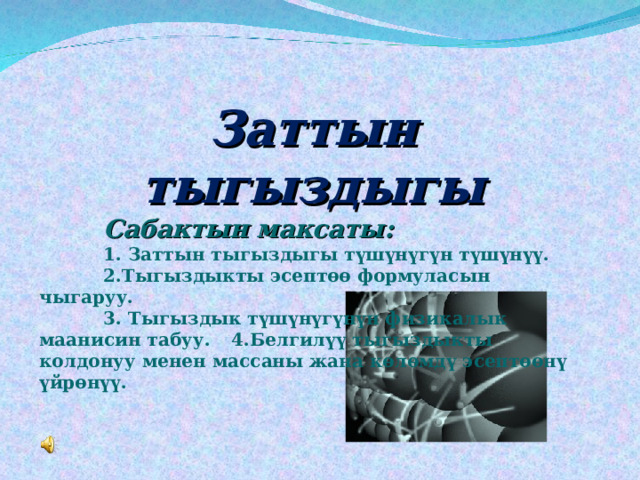 Заттын тыгыздыгы  Сабактын максаты:  1. Заттын тыгыздыгы түшүнүгүн түшүнүү.  2.Тыгыздыкты эсептөө формуласын чыгаруу.   3. Тыгыздык түшүнүгүнүн физикалык маанисин табуу.  4.Белгилүү тыгыздыкты колдонуу менен массаны жана көлөмдү эсептөөнү үйрөнүү.    