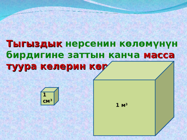 Тыгыздык  нерсенин көлөмүнүн бирдигине заттын канча масса туура келерин көрсөтөт.  1 см 3 1 м 3 