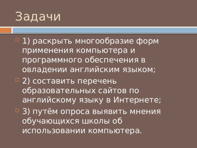 Задачи 1) раскрыть многообразие форм применения компьютера и программного обеспечения в овладении английским языком; 2) составить перечень образовательных сайтов по английскому языку в Интернете; 3) путём опроса выявить мнения обучающихся школы об использовании компьютера. 