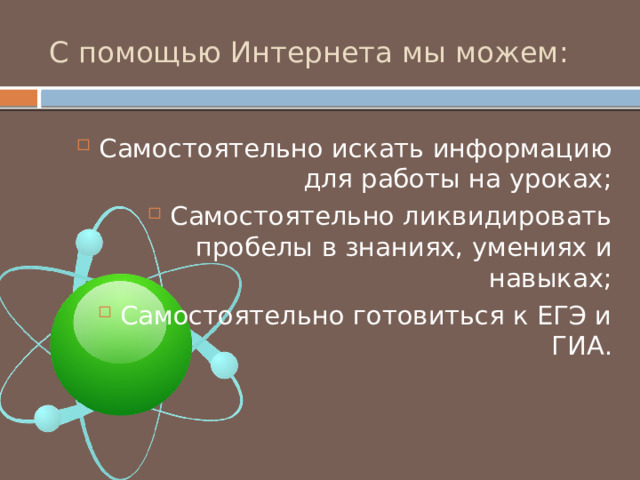 С помощью Интернета мы можем: Самостоятельно искать информацию для работы на уроках; Самостоятельно ликвидировать пробелы в знаниях, умениях и навыках; Самостоятельно готовиться к ЕГЭ и ГИА. 