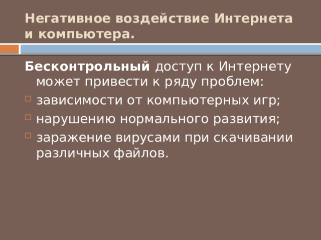 Негативное воздействие Интернета и компьютера. Бесконтрольный доступ к Интернету может привести к ряду проблем: зависимости от компьютерных игр; нарушению нормального развития; заражение вирусами при скачивании различных файлов. 