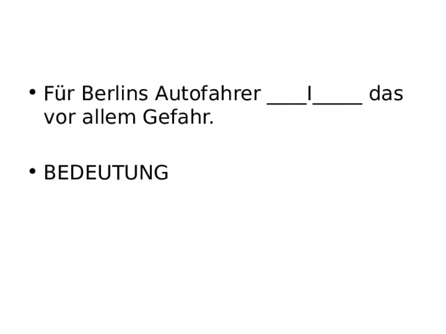 Für Berlins Autofahrer ____I_____ das vor allem Gefahr.  BEDEUTUNG 