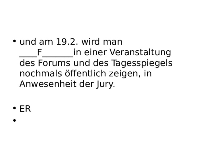 und am 19.2. wird man ____F_______in einer Veranstaltung des Forums und des Tagesspiegels nochmals öffentlich zeigen, in Anwesenheit der Jury. ER   