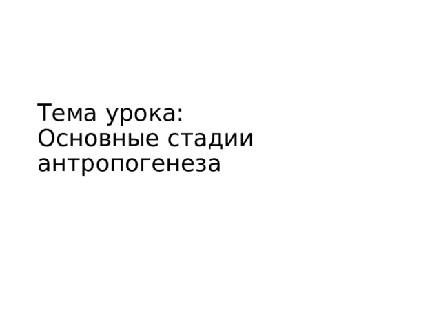 Тема урока:  Основные стадии антропогенеза 