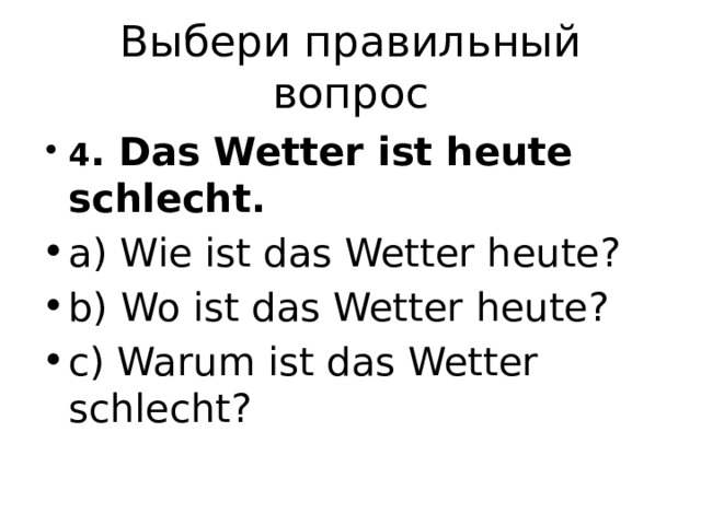 Выбери правильный вопрос 4 . Das Wetter ist heute schlecht. a) Wie ist das Wetter heute? b) Wo ist das Wetter heute? c) Warum ist das Wetter schlecht? 
