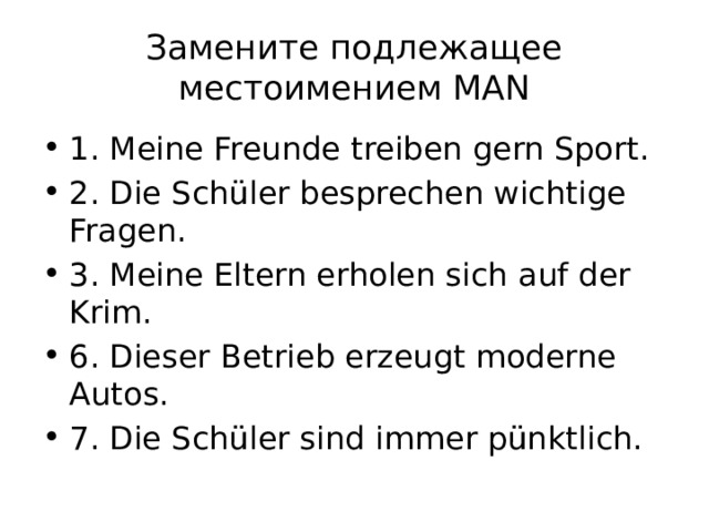 Замените подлежащее местоимением MAN 1. Meine Freunde treiben gern Sport. 2. Die Schüler besprechen wichtige Fragen. 3. Meine Eltern erholen sich auf der Krim. 6. Dieser Betrieb erzeugt moderne Autos. 7. Die Schüler sind immer pünktlich. 