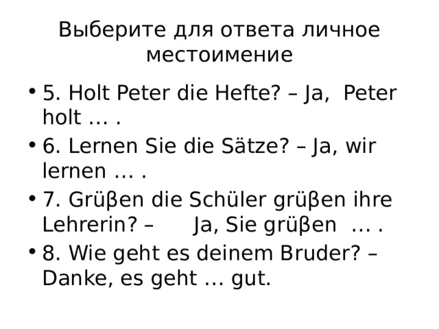 Выберите для ответа личное местоимение 5. Holt Peter die Hefte? – Ja, Peter holt … . 6. Lernen Sie die Sätze? – Ja, wir lernen … . 7. Grüβen die Schüler grüβen ihre Lehrerin? – Ja, Sie grüβen … . 8. Wie geht es deinem Bruder? – Danke, es geht … gut. 