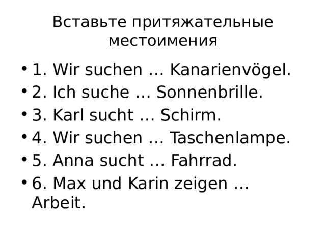 Вставьте притяжательные местоимения 1. Wir suchen … Kanarienvögel. 2. Ich suche … Sonnenbrille. 3. Karl sucht … Schirm. 4. Wir suchen … Taschenlampe. 5. Anna sucht … Fahrrad. 6. Max und Karin zeigen … Arbeit. 
