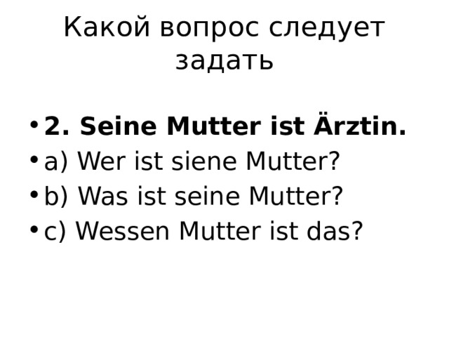 Какой вопрос следует задать 2. Seine Mutter ist Ärztin. a) Wer ist siene Mutter? b) Was ist seine Mutter? c) Wessen Mutter ist das? 