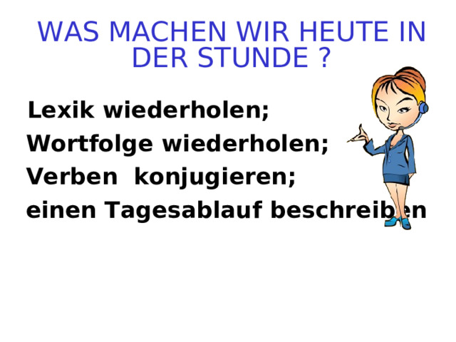  WAS MACHEN WIR HEUTE IN DER STUNDE ?  Lexik wiederholen; Wortfolge wiederholen; Verben konjugieren; einen Tagesablauf beschreiben  