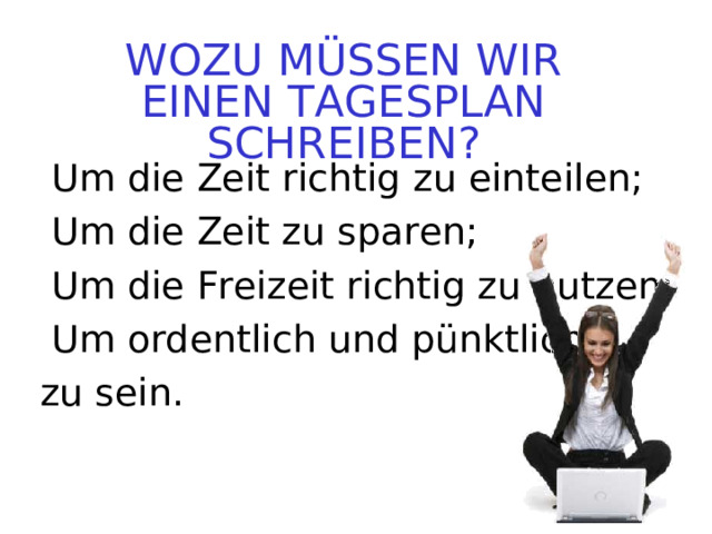 WOZU MÜSSEN WIR EINEN TAGESPLAN SCHREIBEN? Um die Zeit richtig zu einteilen; Um die Zeit zu sparen; Um die Freizeit richtig zu nutzen; Um ordentlich und pünktlich zu sein. 