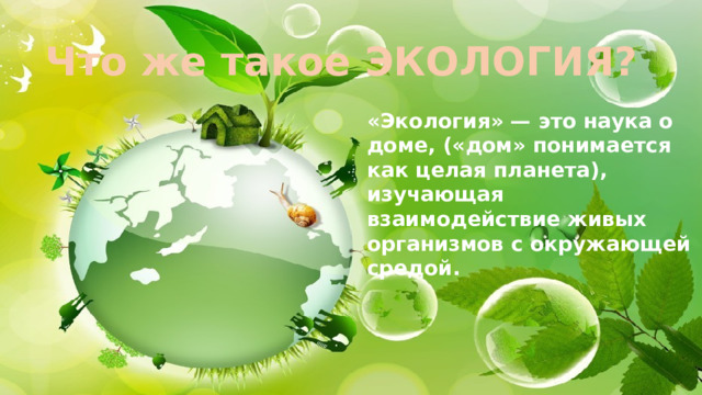 Что же такое ЭКОЛОГИЯ? «Экология» — это наука о доме, («дом» понимается как целая планета), изучающая взаимодействие живых организмов с окружающей средой. 