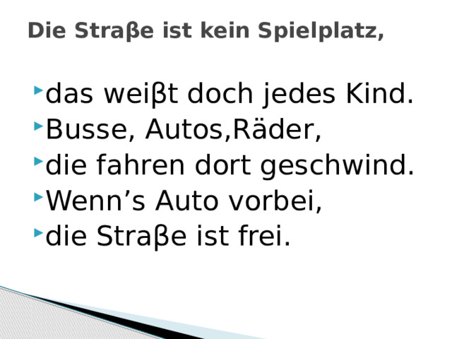 Die Straβe ist kein Spielplatz,   das weiβt doch jedes Kind. Busse, Autos,Räder, die fahren dort geschwind. Wenn’s Auto vorbei, die Straβe ist frei. 
