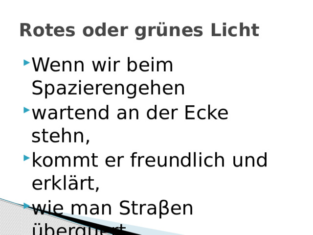 Rotes oder grünes Licht Wenn wir beim Spazierengehen wartend an der Ecke stehn, kommt er freundlich und erklärt, wie man Straβen überquert. 