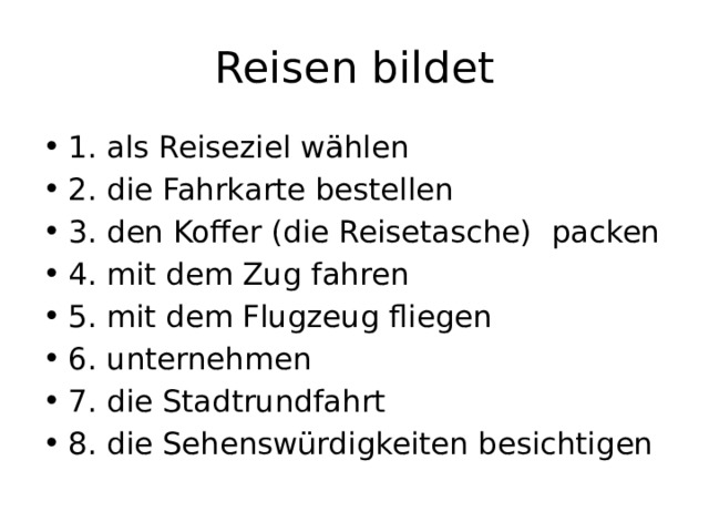 Reisen bildet 1. als Reiseziel wählen 2. die Fahrkarte bestellen 3. den Koffer (die Reisetasche) packen 4. mit dem Zug fahren 5. mit dem Flugzeug fliegen 6. unternehmen 7. die Stadtrundfahrt 8. die Sehenswürdigkeiten besichtigen 