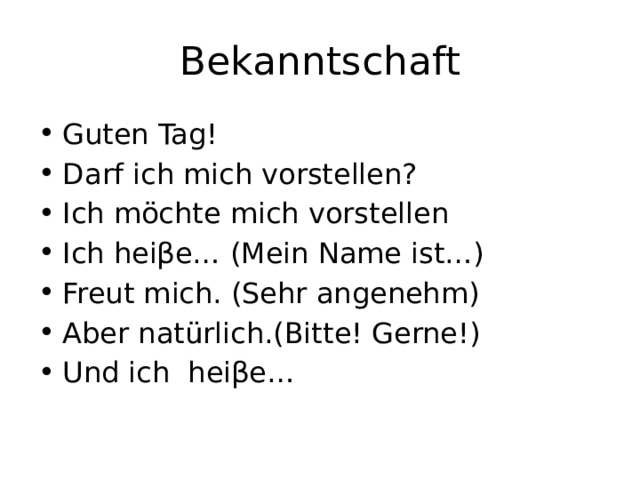 Bekanntschaft Guten Tag! Darf ich mich vorstellen? Ich möchte mich vorstellen Ich heiβe… (Mein Name ist…) Freut mich. (Sehr angenehm) Aber natürlich.(Bitte! Gerne!) Und ich heiβe… 