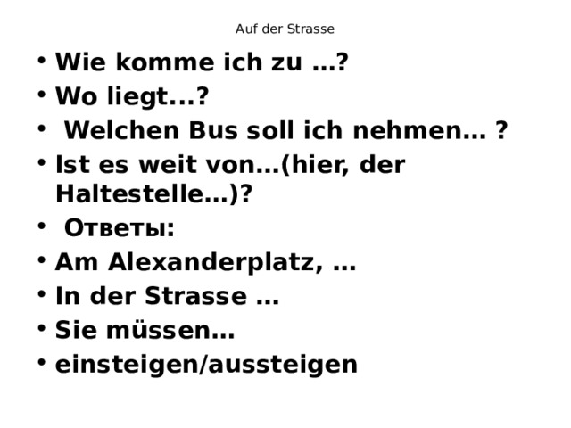 Auf der Strasse Wie komme ich zu …? Wo liegt...?  Welchen Bus soll ich nehmen… ? Ist es weit von…(hier, der Haltestelle…)?  Ответы: Am Alexanderplatz, … In der Strasse … Sie müssen… einsteigеn/aussteigen 
