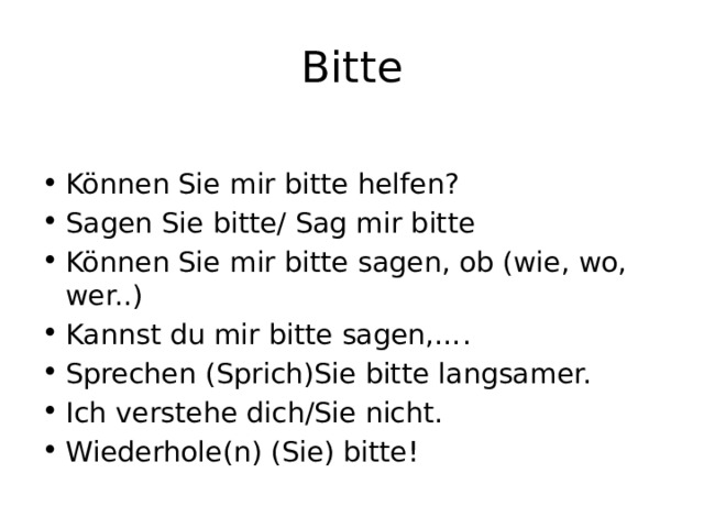 Bitte Können Sie mir bitte helfen? Sagen Sie bitte/ Sag mir bitte Können Sie mir bitte sagen, ob (wie, wo, wer..) Kannst du mir bitte sagen,…. Sprechen (Sprich)Sie bitte langsamer. Ich verstehe dich/Sie nicht. Wiederhole(n) (Sie) bitte! 