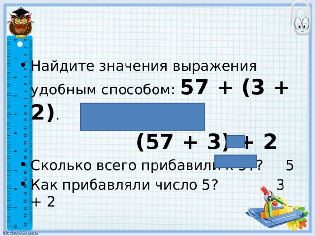 Найдите значения выражения удобным способом: 57 + (3 + 2) .  (57 + 3) + 2 Сколько всего прибавили к 57? 5 Как прибавляли число 5? 3 + 2 