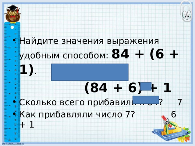 Найдите значения выражения удобным способом: 84 + (6 + 1) .  (84 + 6) + 1 Сколько всего прибавили к 84? 7 Как прибавляли число 7? 6 + 1 