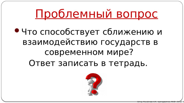 Проблемный вопрос Что способствует сближению и взаимодействию государств в современном мире? Ответ записать в тетрадь. Автор: Михайлова Н.М.- преподаватель МАОУ «Лицей № 21» 