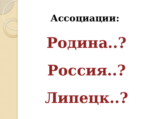 Ассоциации: Родина..? Россия..? Липецк..? 