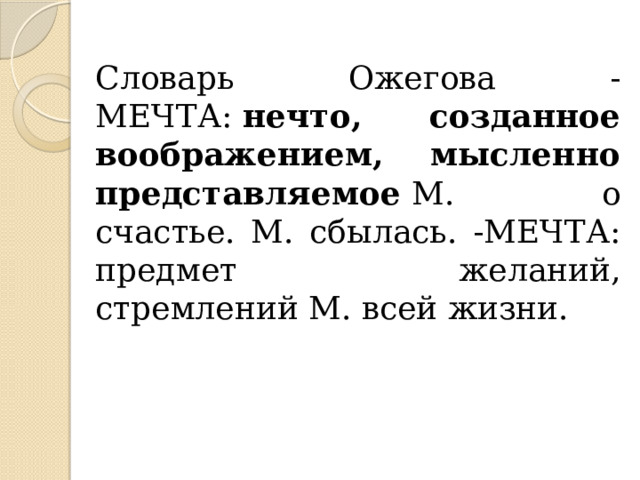 Словарь Ожегова - МЕЧТА:  нечто, созданное воображением, мысленно представляемое  М. о счастье. М. сбылась. -МЕЧТА: предмет желаний, стремлений М. всей жизни. 