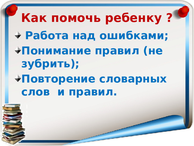 Как помочь ребенку ?  Работа над ошибками; Понимание правил (не зубрить); Повторение словарных слов и правил.   