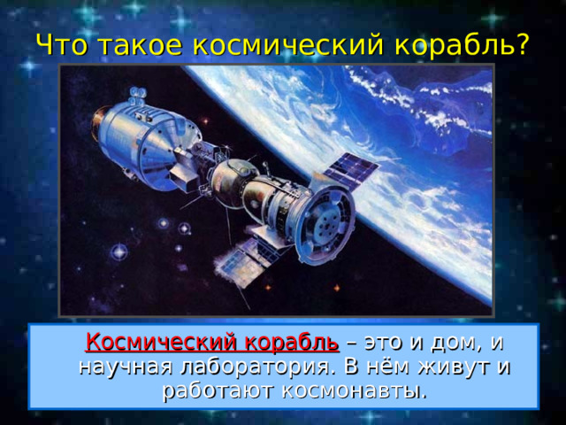 Что такое космический корабль?  Космический корабль – это и дом, и научная лаборатория. В нём живут и работают космонавты. 