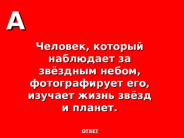 А Человек, который наблюдает за звёздным небом, фотографирует его, изучает жизнь звёзд и планет. ОТВЕТ 