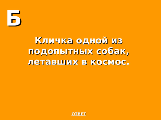Б Кличка одной из подопытных собак, летавших в космос. ОТВЕТ 
